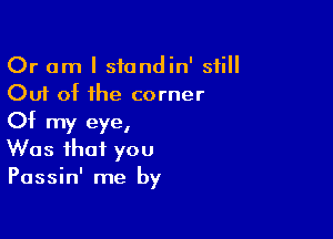 Or am I sfondin' still
Out of the corner

Of my eye,
Was that you
Passin' me by