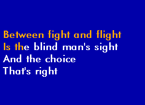 Between fight and Night
Is the blind man's sight

And the choice
That's right