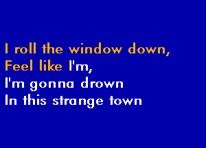 I roll the window down,
Feel like I'm,

I'm gonna drown
In this strange town