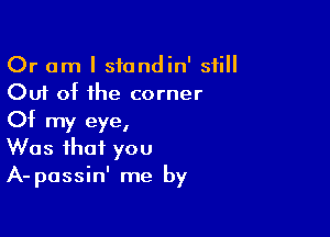 Or am I sfondin' still
Out of the corner

Of my eye,
Was that you
A-passin' me by