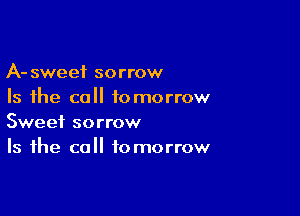 A- sweet sorrow
Is the call tomorrow

Sweet sorrow
Is the call tomorrow