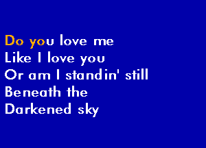 Do you love me
Like I love you

Or am I siandin' still
Beneath the
Darkened sky