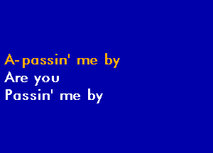A- passin' me by

Are you
Passin' me by