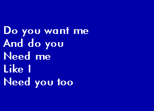 Do you want me

And do you

Need me
Like I
Need you too