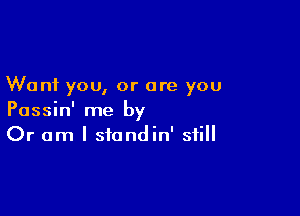 Want you, or are you

Passin' me by
Or am I stondin' still