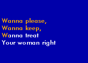 Wanna please,
Wanna keep,

Wanna treat
Your woman right