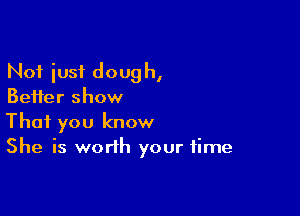 Not iusf dough,
Beifer show

That you know
She is worth your time