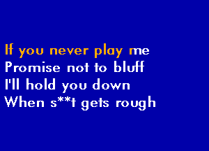 If you never play me
Promise not to bluff

I'll hold you down
When 3? gets rough