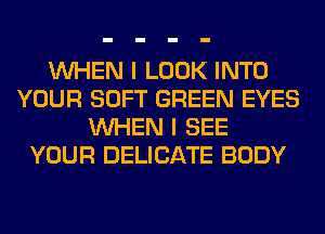 WHEN I LOOK INTO
YOUR SOFT GREEN EYES
WHEN I SEE
YOUR DELICATE BODY