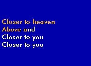 Closer to heaven

Above and

Closer to you
Closer to you