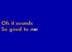 Oh it sounds

So good to me