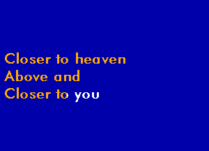 Closer to heaven

Above and

Closer to you