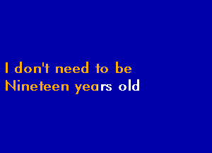 I don't need to be

Nineteen years old