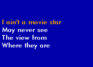 I ain't a movie star
May never see

The view from
Where they are