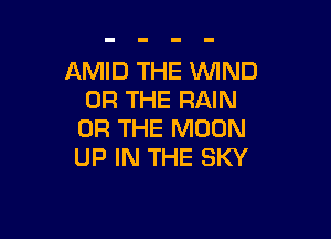 AMID THE VVlND
OR THE RAIN

OR THE MOON
UP IN THE SKY