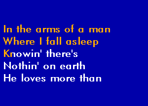 In the arms of a man

Where I fall asleep

Knowin' there's
Noihin' on earth
He loves more than