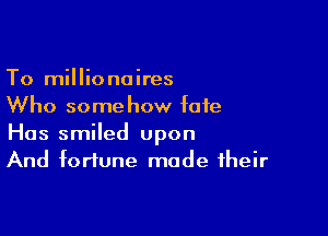To millionaires
Who somehow fate

Has smiled upon
And fortune made their