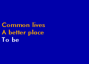 Common lives

A bei1er place
To be