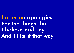 I offer no apologies
For the things that

I believe and say
And I like if that way