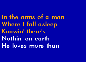 In the arms of a man

Where I fall asleep

Knowin' there's
Noihin' on earth
He loves more than