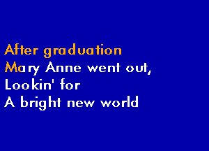 After graduation
Mary Anne went ou1,

Lookin' for
A brig hi new world