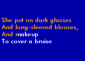 She put on dark glosses
And Iong-sleeved blouses,

And makeup
To cover a bruise