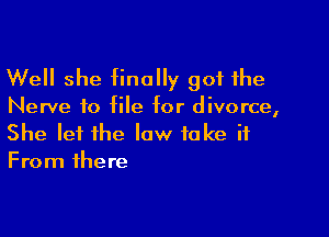 Well she finally got the

Nerve to file for divorce,

She let the law take it
From there