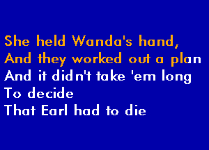 She held Wanda's hand,
And 1hey worked out a plan
And it did n'f take 'em long
To decide

Thai Earl had to die
