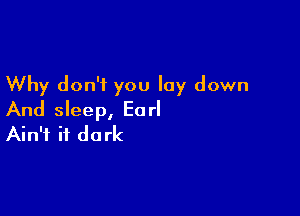 Why don't you lay down

And sleep, Earl
Ain't it dark