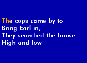 The cops come by 10
Bring Earl in,

They searched the house
High and low
