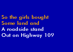 So the girls bought
Some land and

A roadside stand
Out on Highway 109