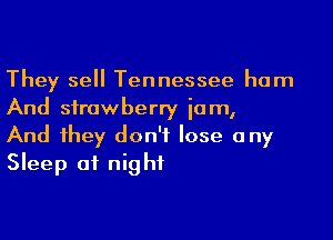 They sell Tennessee ham
And strawberry iam,

And they don't lose any
Sleep of night