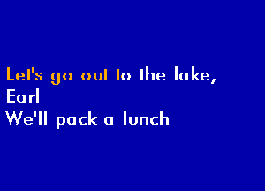 Lefs go out to the lake,
Earl

We'll pack a lunch