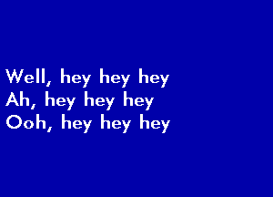 Well, hey hey hey

Ah, hey hey hey
Ooh, hey hey hey