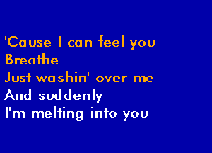 'Cause I can feel you
Breathe

Just washin' over me
And suddenly

I'm melting into you