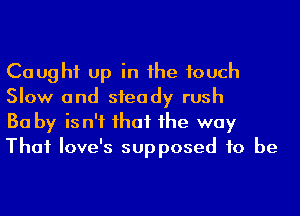 Caught up in he touch
Slow and steady rush

Ba by is n'f ihaf 1he way
That Iove's supposed to be