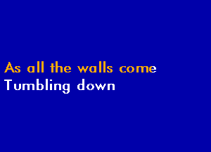As all the walls come

Tumbling down