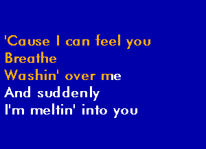 'Cause I can feel you
Breathe

Woshin' over me
And suddenly

I'm meltin' into you