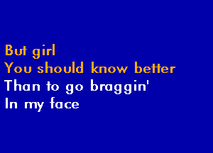 But girl
You should know heifer

Than 10 go braggin'
In my face