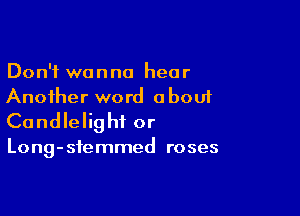 Don't wanna hear
Another word obou1

Candlelig hi or

Long-sfemmed roses