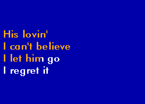 His lovin'
I can't believe

I let him go
I regret it