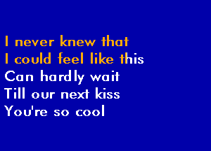 I never knew that

I could feel like this

Can hardly wait
Till our next kiss
You're so cool