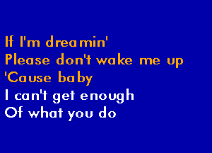 If I'm drea min'
Please don't wake me up

'Ca use be by

I can't get enough

Of what you do