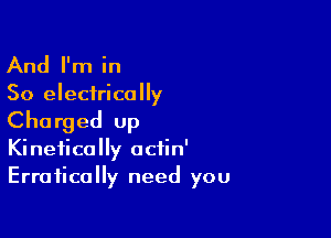 And I'm in

So electrically

Charged up
Kineticolly octin'
Erratically need you