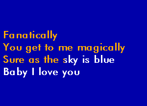 Fa noiically
You get to me magically

Sure as the sky is blue
Ba by I love you