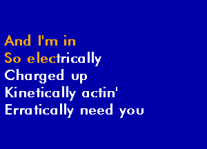 And I'm in

So electrically

Charged up
Kineticolly octin'
Erratically need you