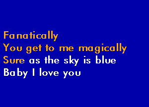 Fa noiically
You get to me magically

Sure as the sky is blue
Ba by I love you