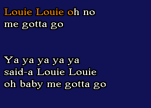 Louie Louie oh no
me gotta go

Ya ya ya ya ya
said-a Louie Louie
oh baby me gotta go