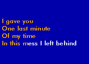 I gave you
One last minute

Of my time
In this mess I left behind