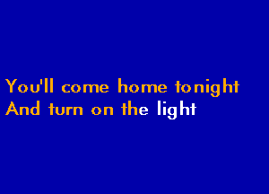 You'll come home tonight

And turn on the light